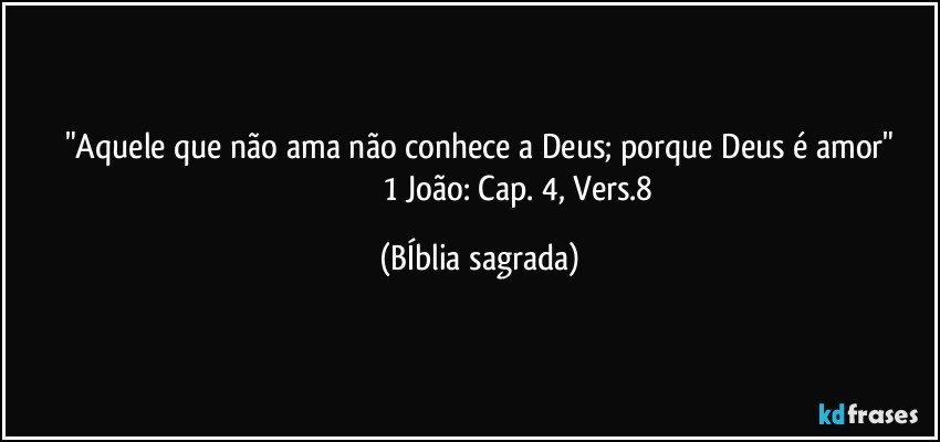 "Aquele que não ama não conhece a Deus; porque Deus é amor"
                                       1 João: Cap. 4, Vers.8 (BÍblia sagrada)