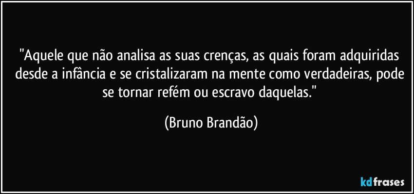 "Aquele que não analisa as suas crenças, as quais foram adquiridas desde a infância e  se cristalizaram na mente como verdadeiras, pode se tornar refém ou escravo daquelas." (Bruno Brandão)