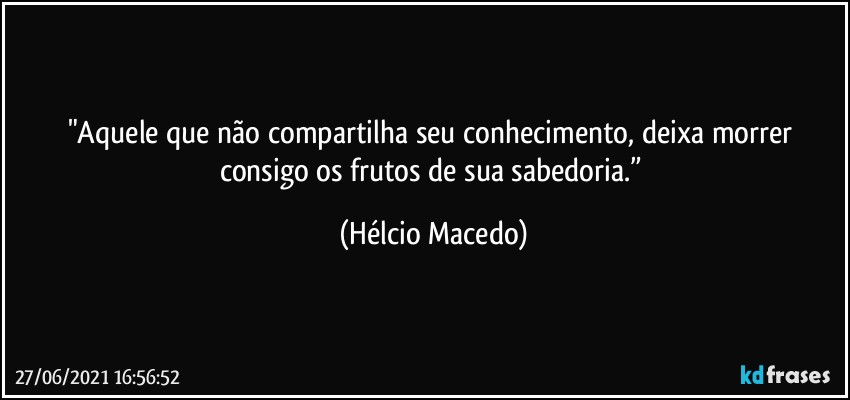 "Aquele que não compartilha seu conhecimento, deixa morrer consigo os frutos de sua sabedoria.” (Hélcio Macedo)