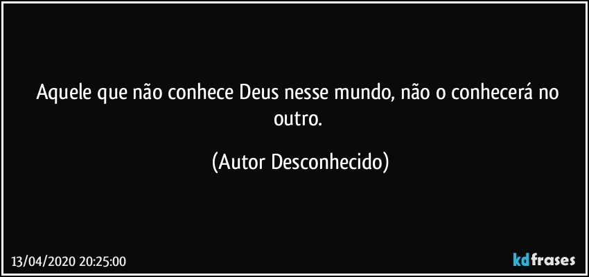 Aquele que não conhece Deus nesse mundo, não o conhecerá no outro. (Autor Desconhecido)