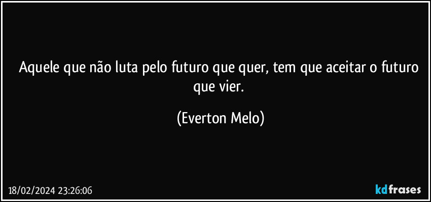 Aquele que não luta pelo futuro que quer, tem que aceitar o futuro que vier. (Everton Melo)