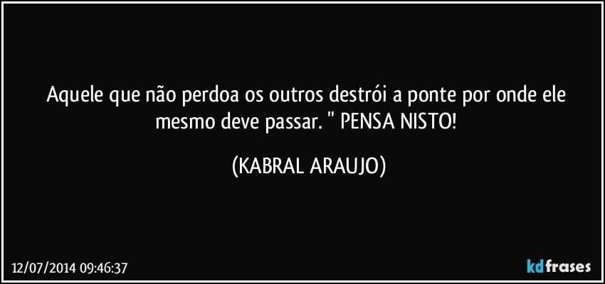 Aquele que não perdoa os outros destrói a ponte por onde ele mesmo deve passar. " PENSA NISTO! (KABRAL ARAUJO)