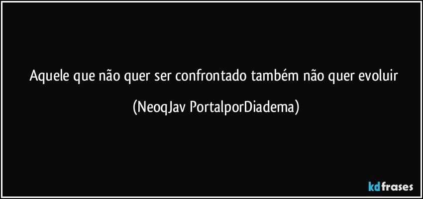 Aquele que não quer ser confrontado também não quer evoluir (NeoqJav PortalporDiadema)