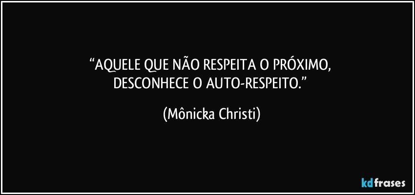 “AQUELE QUE NÃO RESPEITA O PRÓXIMO, 
DESCONHECE O AUTO-RESPEITO.” (Mônicka Christi)