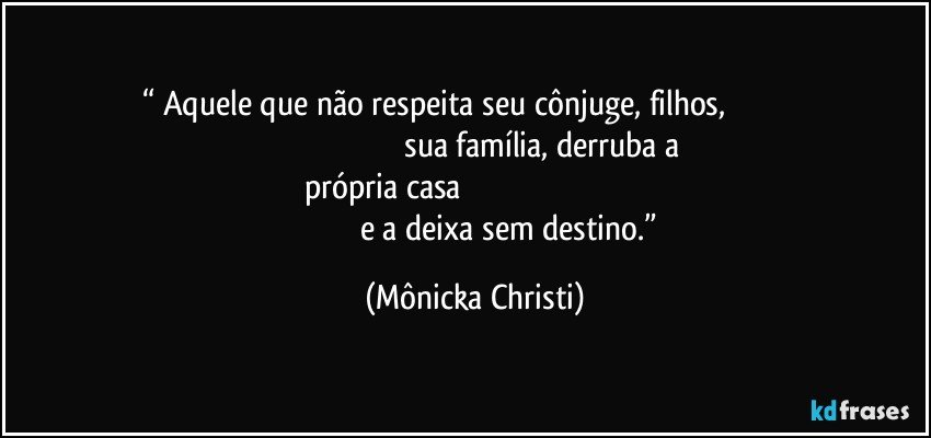 “ Aquele que não respeita seu cônjuge, filhos,                                                                                                        sua família, derruba a própria casa                                                                                                                         e a deixa sem destino.” (Mônicka Christi)