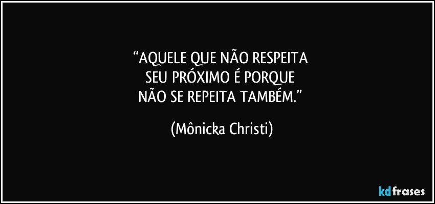 “AQUELE QUE NÃO RESPEITA 
SEU PRÓXIMO É PORQUE 
NÃO SE REPEITA TAMBÉM.” (Mônicka Christi)