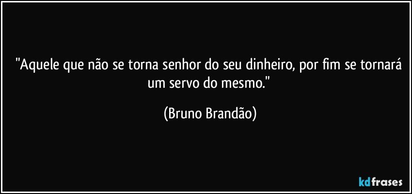 "Aquele que não se torna senhor do seu dinheiro, por fim se tornará um servo do mesmo." (Bruno Brandão)