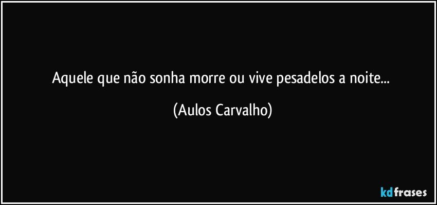 Aquele que não sonha morre ou vive pesadelos a noite... (Aulos Carvalho)