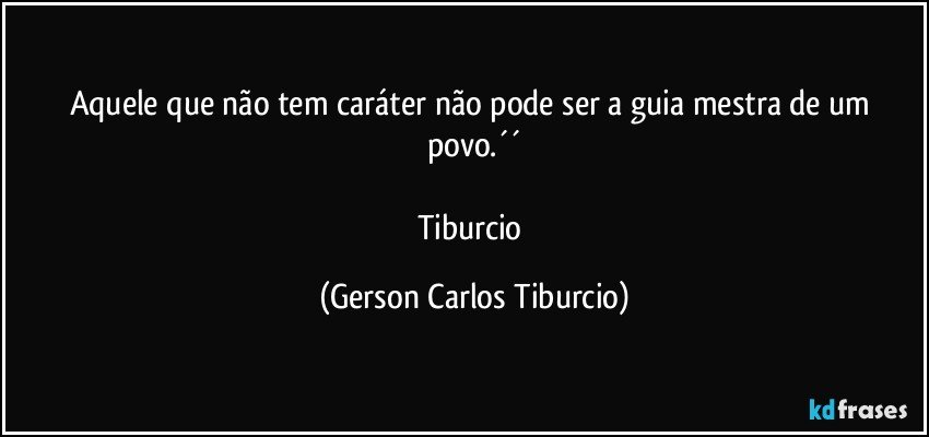 Aquele que não tem caráter não pode ser a guia mestra de um povo.´´

Tiburcio (Gerson Carlos Tiburcio)