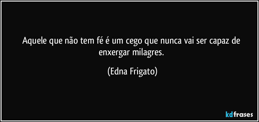 Aquele que não tem fé é um cego que nunca vai ser capaz de enxergar milagres. (Edna Frigato)