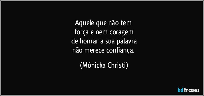 Aquele que não tem 
força e nem coragem
de honrar a sua palavra
não merece confiança. (Mônicka Christi)