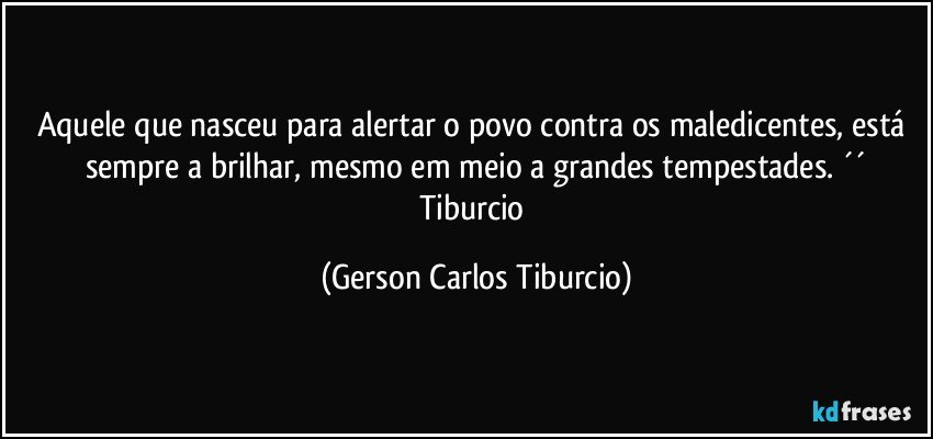 Aquele que nasceu para alertar o povo contra os maledicentes, está sempre a brilhar, mesmo em meio a grandes tempestades. ´´
Tiburcio (Gerson Carlos Tiburcio)