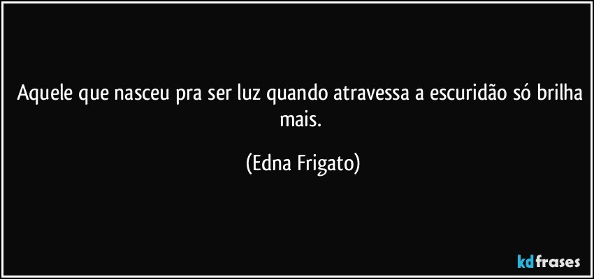 Aquele que nasceu pra ser luz quando atravessa a escuridão só brilha mais. (Edna Frigato)