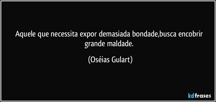 Aquele que necessita expor demasiada bondade,busca encobrir grande maldade. (Oséias Gulart)