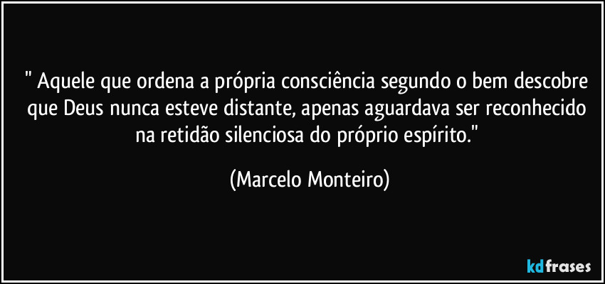 " Aquele que ordena a própria consciência segundo o bem descobre que Deus nunca esteve distante, apenas aguardava ser reconhecido na retidão silenciosa do próprio espírito." (Marcelo Monteiro)