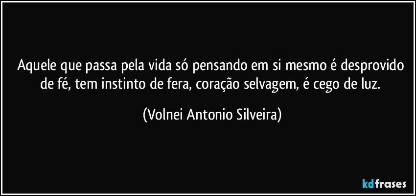 Aquele que passa pela vida só pensando em si mesmo é desprovido de fé, tem instinto de fera, coração selvagem, é cego de luz. (Volnei Antonio Silveira)