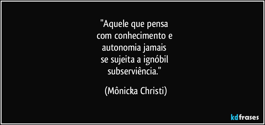 "Aquele que pensa 
com conhecimento e 
autonomia jamais 
se sujeita a ignóbil 
subserviência." (Mônicka Christi)