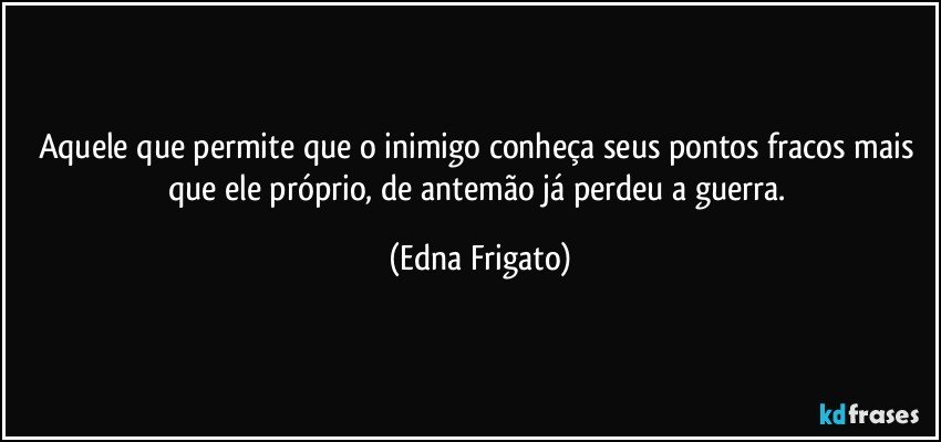 Aquele que permite que o inimigo conheça seus pontos fracos mais que ele próprio, de antemão já perdeu a guerra. (Edna Frigato)