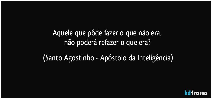 Aquele que pôde fazer o que não era, 
não poderá refazer o que era? (Santo Agostinho - Apóstolo da Inteligência)