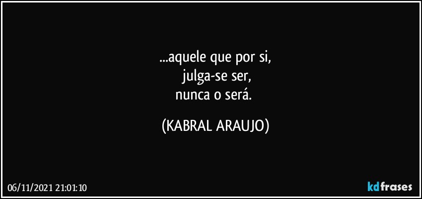 ...aquele que por si,
 julga-se ser,
nunca o será. (KABRAL ARAUJO)