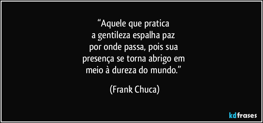 “Aquele que pratica 
a gentileza espalha paz 
por onde passa, pois sua 
presença se torna abrigo em 
meio à dureza do mundo.” (Frank Chuca)