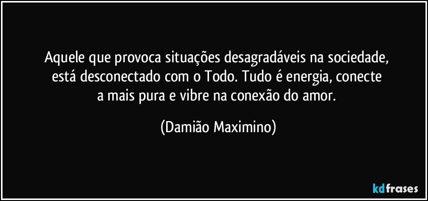 Aquele que provoca situações desagradáveis na sociedade, 
está desconectado com o Todo. Tudo é energia, conecte 
a mais pura e vibre na conexão do amor. (Damião Maximino)