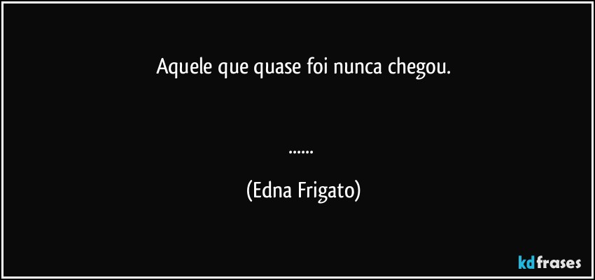 Aquele que quase foi nunca chegou.


... (Edna Frigato)