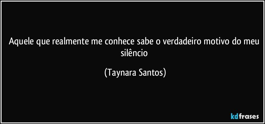 Aquele que realmente me conhece sabe o verdadeiro motivo do meu silêncio (Taynara Santos)