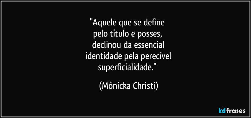 "Aquele que se define 
pelo título e posses, 
declinou  da essencial
 identidade pela perecível 
superficialidade." (Mônicka Christi)