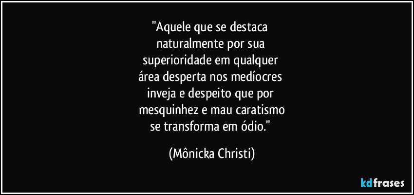 "Aquele que se destaca 
naturalmente por sua 
superioridade em qualquer 
área desperta nos medíocres 
inveja e despeito que por 
mesquinhez e mau caratismo
se transforma em ódio." (Mônicka Christi)