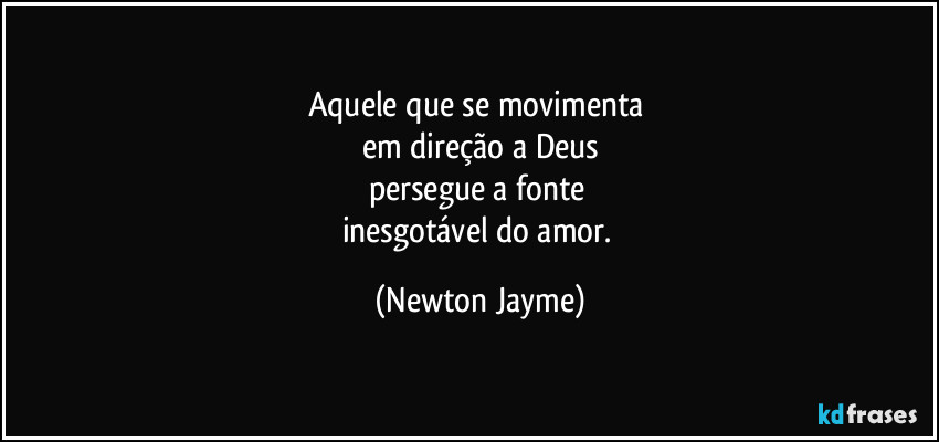 Aquele que se movimenta 
em direção a Deus
persegue a fonte 
inesgotável do amor. (Newton Jayme)