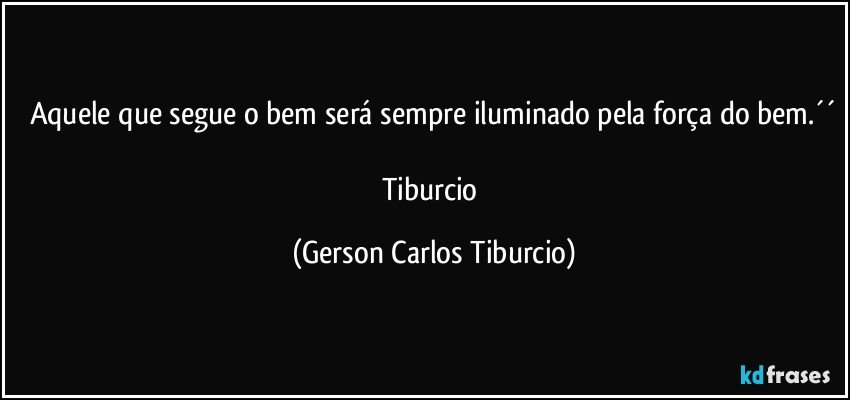 Aquele que segue o bem será sempre iluminado pela força do bem.´´

Tiburcio (Gerson Carlos Tiburcio)