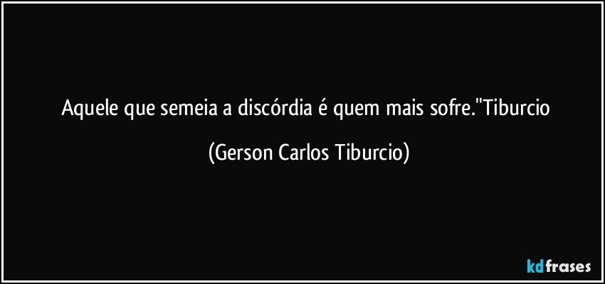 Aquele que semeia a discórdia é quem mais sofre."Tiburcio (Gerson Carlos Tiburcio)