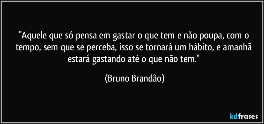 "Aquele que só pensa em gastar o que tem e não poupa, com o tempo, sem que se perceba, isso se tornará um hábito, e amanhã estará gastando até o que não tem." (Bruno Brandão)