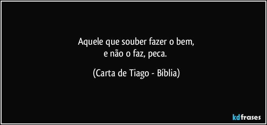 Aquele que souber fazer o bem,
e não o faz, peca. (Carta de Tiago - Bíblia)