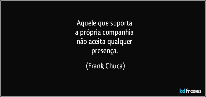 Aquele que suporta 
a própria companhia 
não aceita qualquer 
presença. (Frank Chuca)
