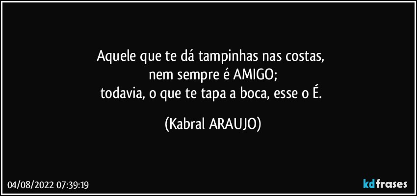 Aquele que te dá tampinhas nas costas, 
nem sempre é AMIGO;
todavia, o que te tapa a boca, esse o É. (KABRAL ARAUJO)