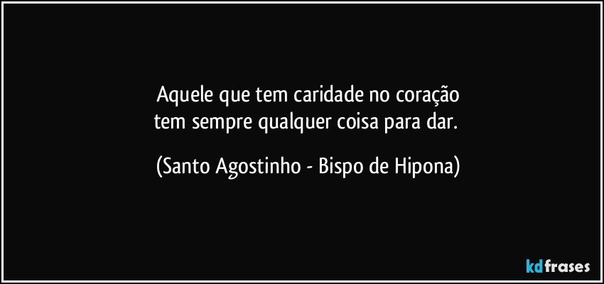 Aquele que tem caridade no coração
tem sempre qualquer coisa para dar. (Santo Agostinho - Bispo de Hipona)