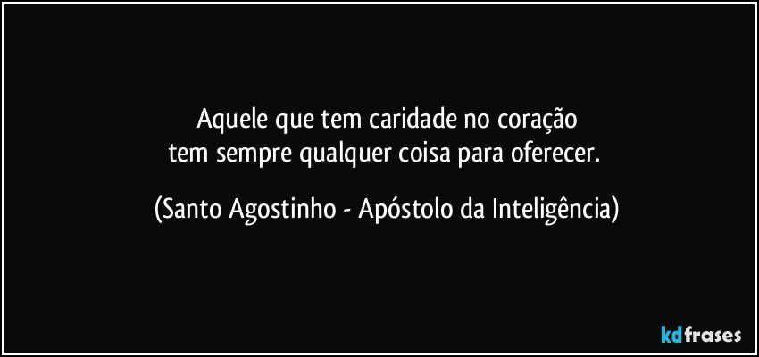 Aquele que tem caridade no coração
tem sempre qualquer coisa para oferecer. (Santo Agostinho - Apóstolo da Inteligência)