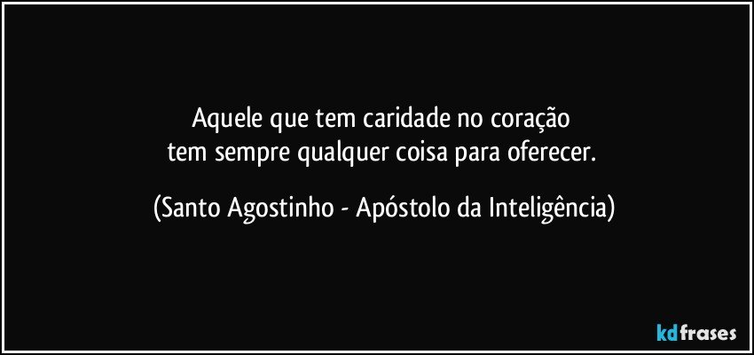 Aquele que tem caridade no coração 
tem sempre qualquer coisa para oferecer. (Santo Agostinho - Apóstolo da Inteligência)