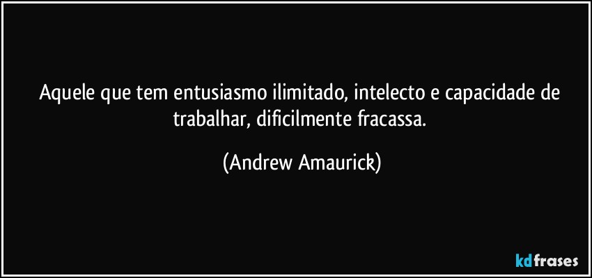 Aquele que tem entusiasmo ilimitado, intelecto e capacidade de trabalhar, dificilmente fracassa. (Andrew Amaurick)
