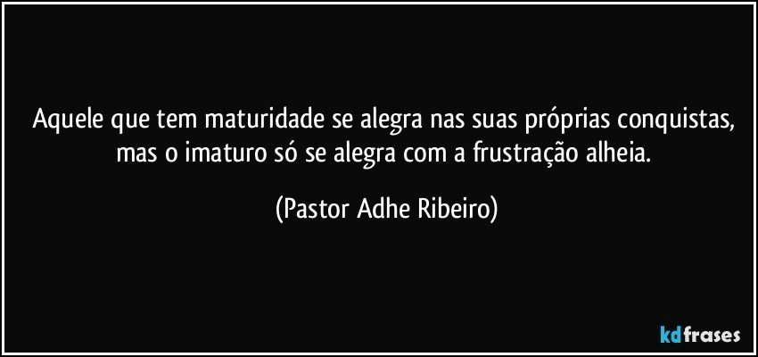 Aquele que tem maturidade se alegra nas suas próprias conquistas, mas o imaturo só se alegra com a frustração alheia. (Pastor Adhe Ribeiro)