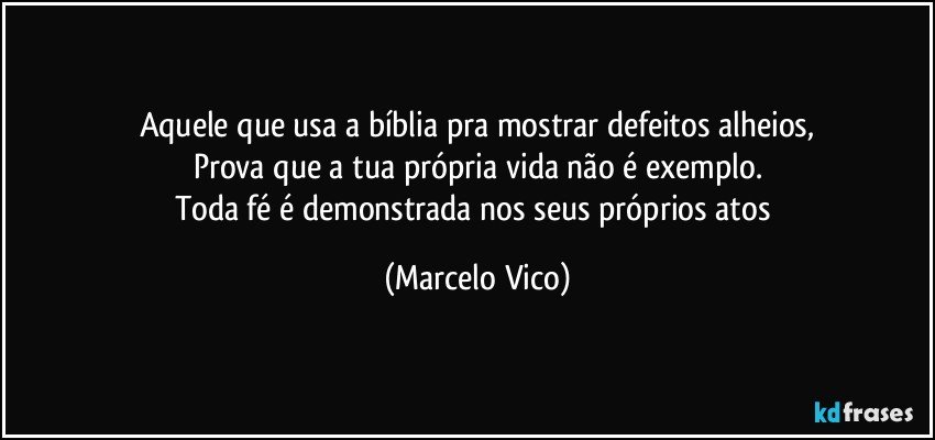 Aquele que usa a bíblia pra mostrar defeitos alheios,
Prova que a tua própria vida não é exemplo.
Toda fé é demonstrada nos seus próprios atos (Marcelo Vico)