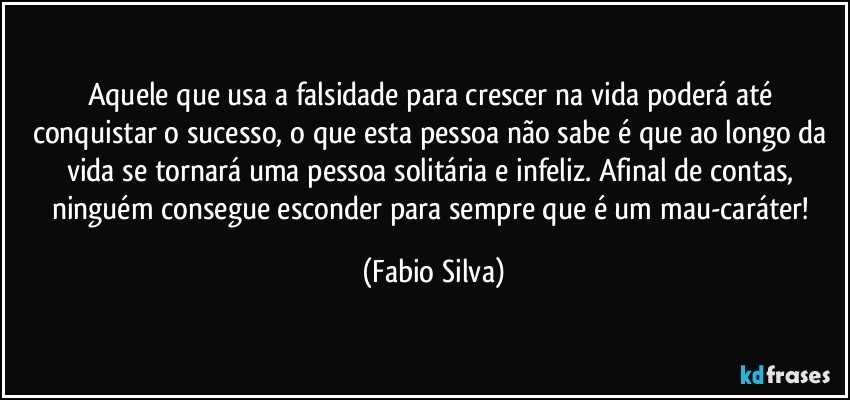 Aquele que usa a falsidade para crescer na vida poderá até conquistar o sucesso, o que esta pessoa não sabe é que ao longo da vida se tornará uma pessoa solitária e infeliz. Afinal de contas, ninguém consegue esconder para sempre que é um mau-caráter! (Fabio Silva)