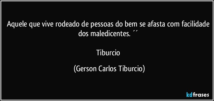 Aquele que vive rodeado de pessoas do bem se afasta com facilidade dos maledicentes. ´´ 

Tiburcio (Gerson Carlos Tiburcio)