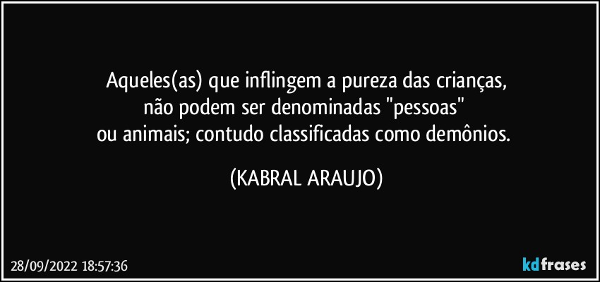 Aqueles(as) que inflingem a pureza das crianças,
não podem ser denominadas "pessoas" 
ou animais; contudo classificadas como demônios. (KABRAL ARAUJO)