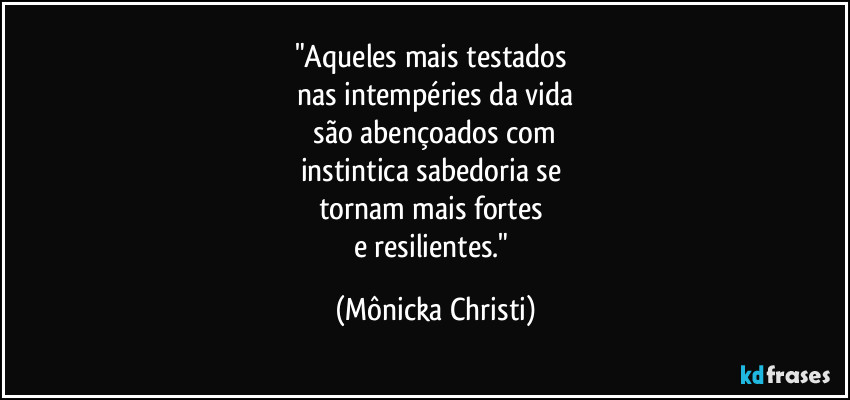 "Aqueles mais testados
nas intempéries da vida
são abençoados com
instintica sabedoria se
tornam mais fortes
e resilientes." (Mônicka Christi)