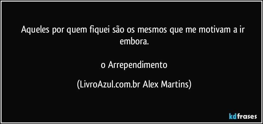 Aqueles por quem fiquei são os mesmos que me motivam a ir embora.
// o Arrependimento (LivroAzul.com.br Alex Martins)
