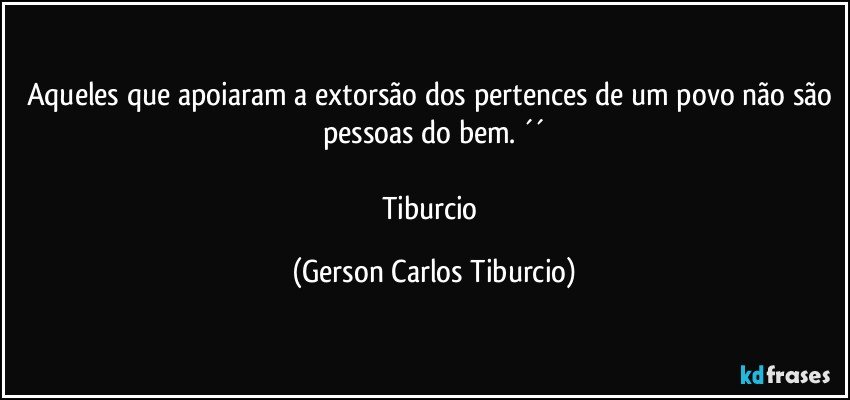 Aqueles que apoiaram a extorsão dos pertences de um povo não são pessoas do bem. ´´

Tiburcio (Gerson Carlos Tiburcio)