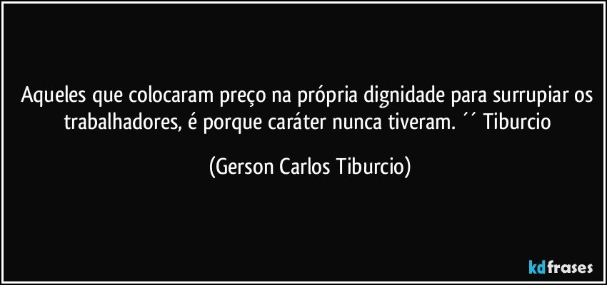 Aqueles que colocaram preço na própria dignidade para surrupiar os trabalhadores, é porque caráter nunca tiveram. ´´ Tiburcio (Gerson Carlos Tiburcio)